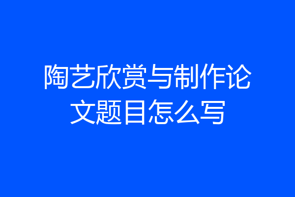 陶艺欣赏与制作论文题目怎么写