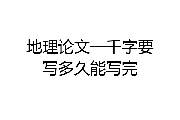 地理论文一千字要写多久能写完