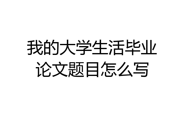 我的大学生活毕业论文题目怎么写