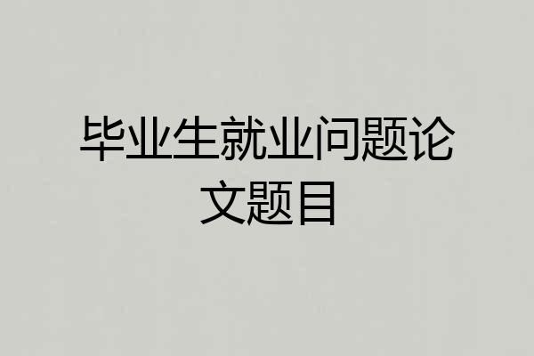 毕业生就业问题论文题目