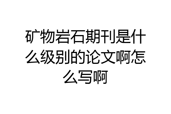 矿物岩石期刊是什么级别的论文啊怎么写啊