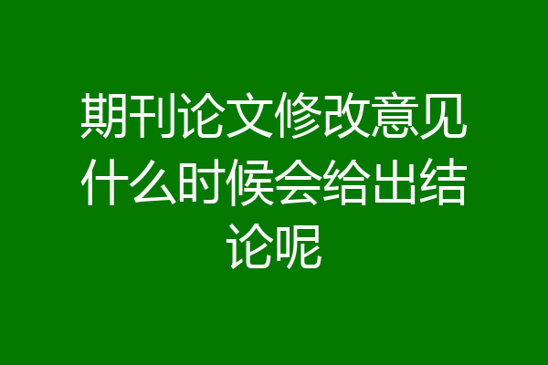 期刊论文修改意见什么时候会给出结论呢