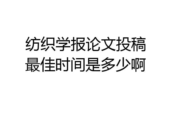纺织学报论文投稿最佳时间是多少啊