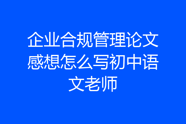 企业合规管理论文感想怎么写初中语文老师
