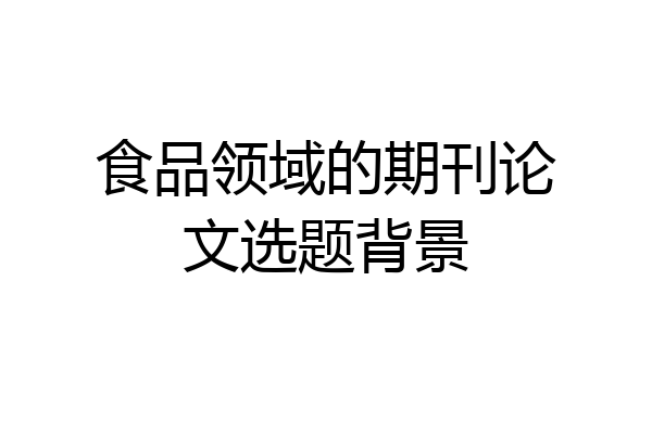 食品领域的期刊论文选题背景