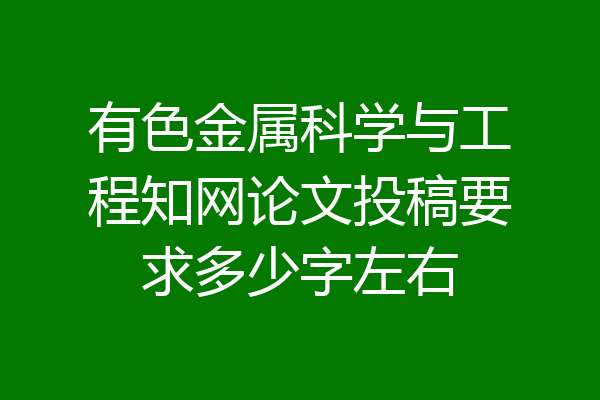 有色金属科学与工程知网论文投稿要求多少字左右