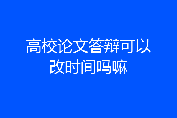 高校论文答辩可以改时间吗嘛