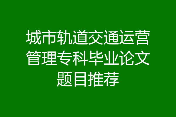 城市轨道交通运营管理专科毕业论文题目推荐