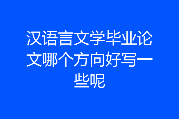 汉语言文学毕业论文哪个方向好写一些呢