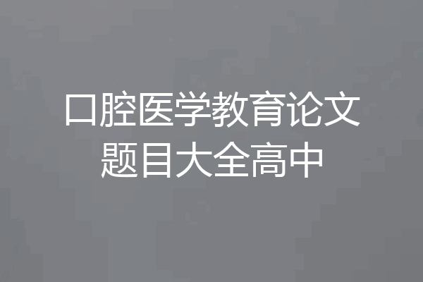 口腔医学教育论文题目大全高中