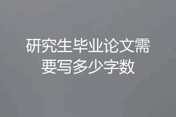 研究生毕业论文需要写多少字数