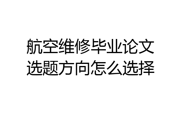 航空维修毕业论文选题方向怎么选择