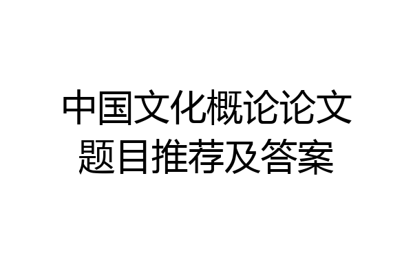 中国文化概论论文题目推荐及答案