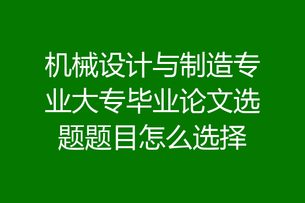 机械设计与制造专业大专毕业论文选题题目怎么选择