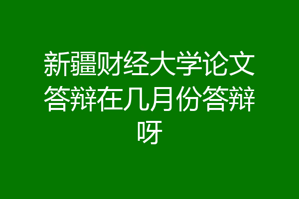 新疆财经大学论文答辩在几月份答辩呀