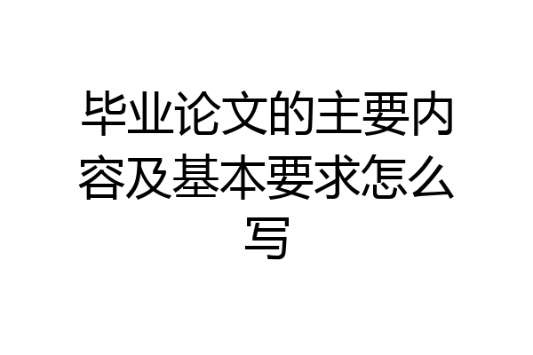 毕业论文的主要内容及基本要求怎么写