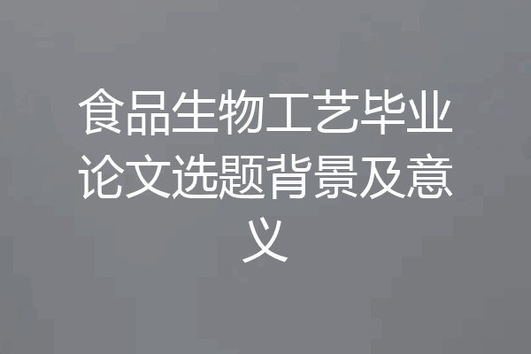 食品生物工艺毕业论文选题背景及意义