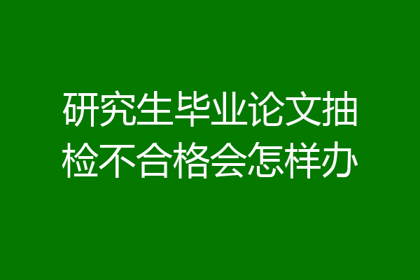 研究生毕业论文抽检不合格会怎样办