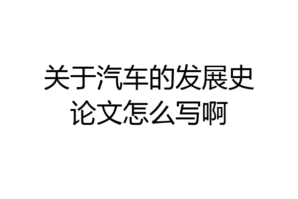 关于汽车的发展史论文怎么写啊
