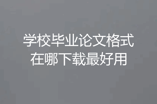 学校毕业论文格式在哪下载最好用