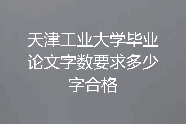 天津工业大学毕业论文字数要求多少字合格