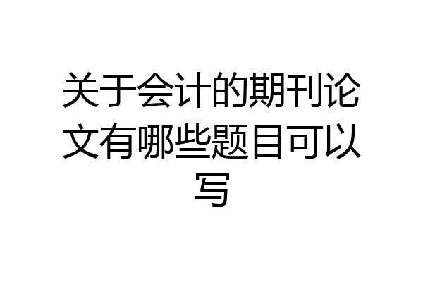 关于会计的期刊论文有哪些题目可以写