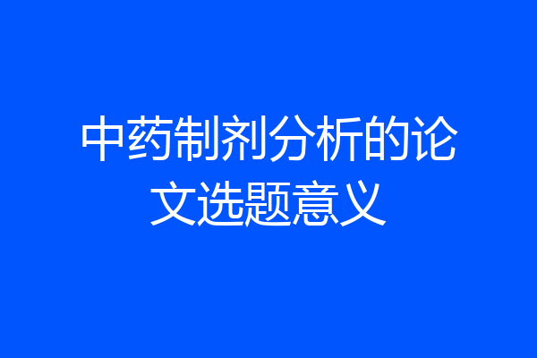 中药制剂分析的论文选题意义