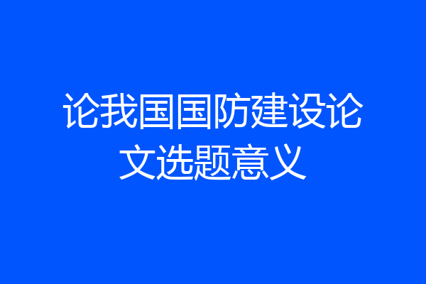 论我国国防建设论文选题意义