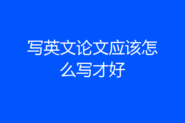 写英文论文应该怎么写才好