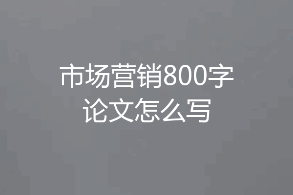 市场营销800字论文怎么写