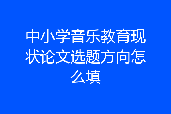 中小学音乐教育现状论文选题方向怎么填