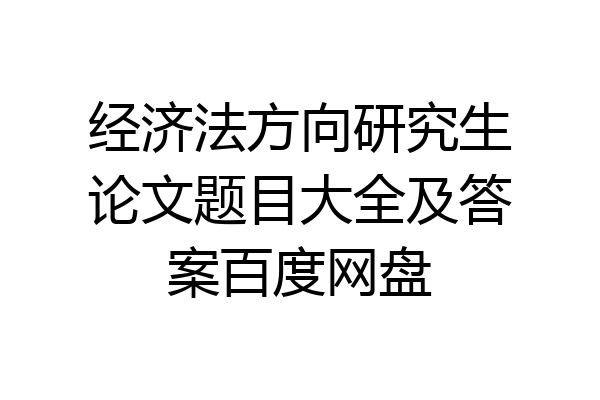 经济法方向研究生论文题目大全及答案百度网盘