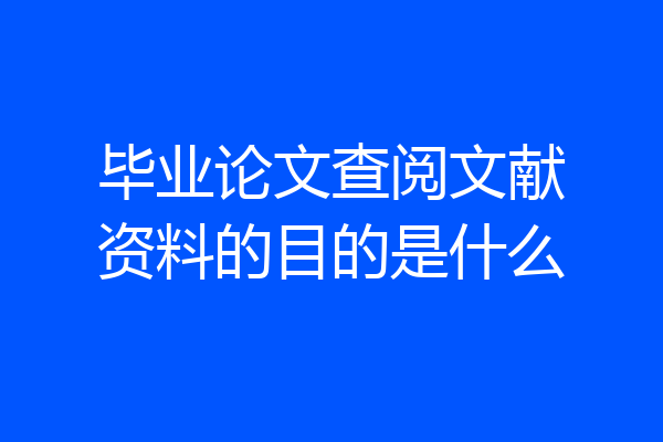毕业论文查阅文献资料的目的是什么