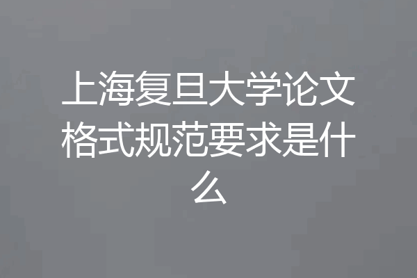 上海复旦大学论文格式规范要求是什么