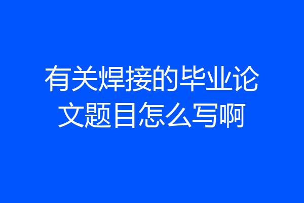 有关焊接的毕业论文题目怎么写啊
