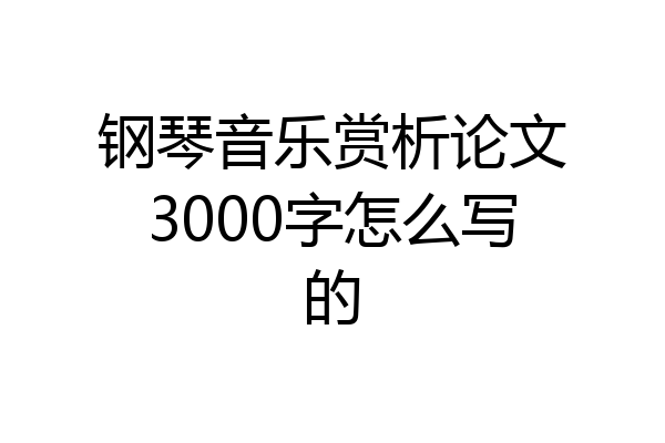 钢琴音乐赏析论文3000字怎么写的