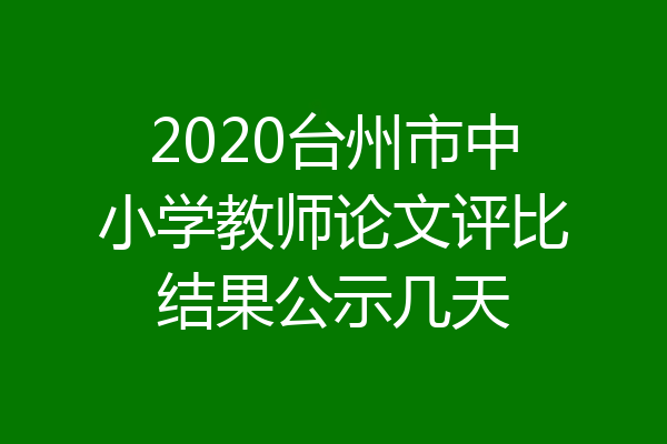 2020台州市中小学教师论文评比结果公示几天