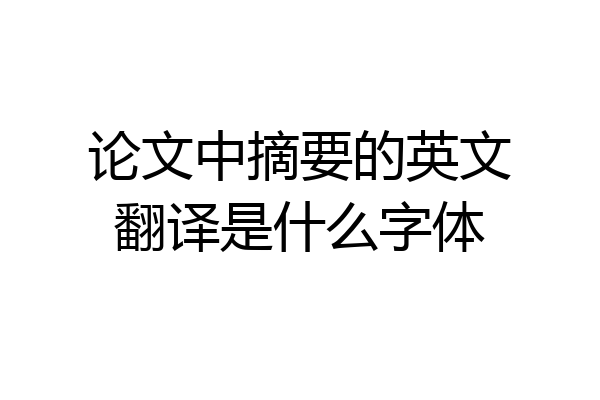论文中摘要的英文翻译是什么字体