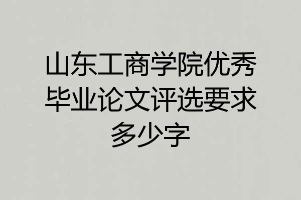 山东工商学院优秀毕业论文评选要求多少字