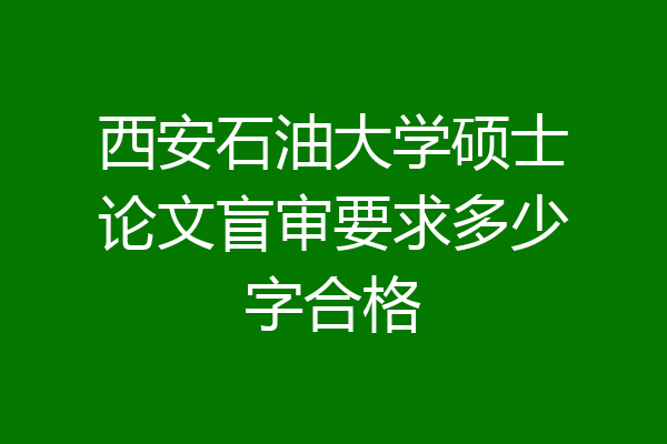 西安石油大学硕士论文盲审要求多少字合格
