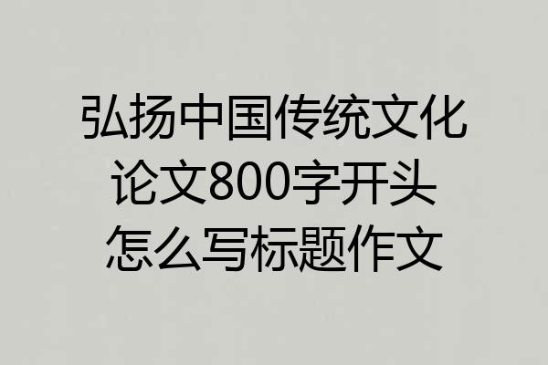 弘扬中国传统文化论文800字开头怎么写标题作文