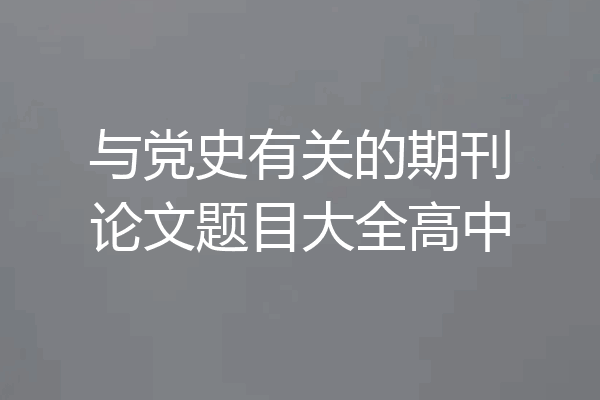 与党史有关的期刊论文题目大全高中