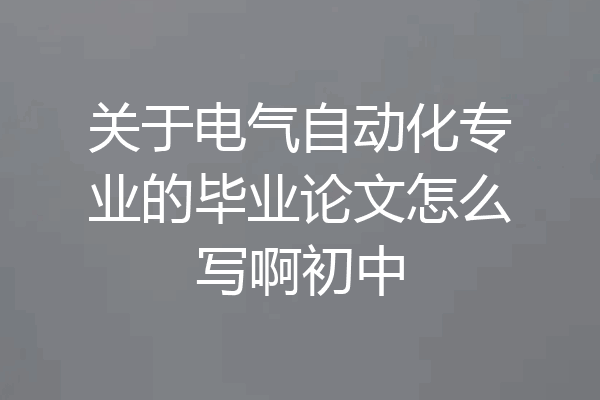 关于电气自动化专业的毕业论文怎么写啊初中