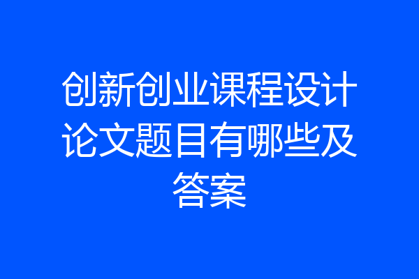 创新创业课程设计论文题目有哪些及答案