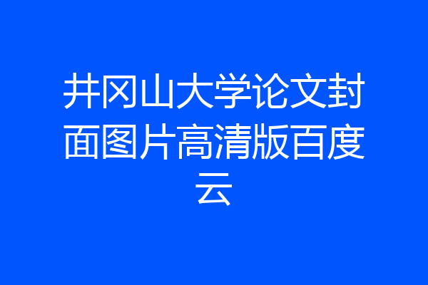 井冈山大学论文封面图片高清版百度云