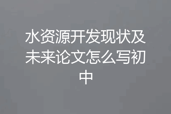 水资源开发现状及未来论文怎么写初中