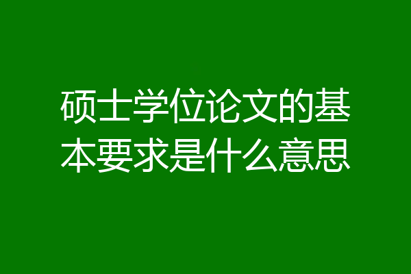 硕士学位论文的基本要求是什么意思