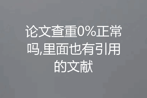 论文查重0%正常吗,里面也有引用的文献