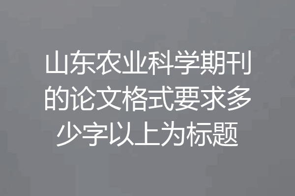 山东农业科学期刊的论文格式要求多少字以上为标题