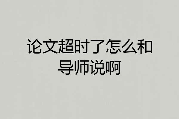 论文超时了怎么和导师说啊